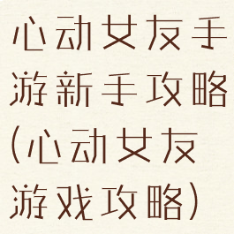 心动女友手游新手攻略(心动女友游戏攻略)