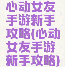 心动女友手游新手攻略(心动女友手游新手攻略)