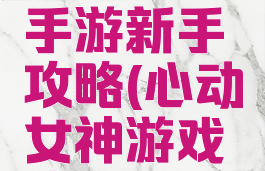 心动女友手游新手攻略(心动女神游戏攻略)