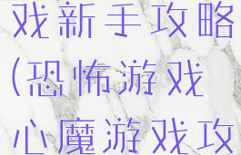 心魔恐怖游戏新手攻略(恐怖游戏心魔游戏攻略)