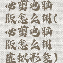 必剪电脑版怎么用(必剪电脑版怎么用虚拟形象)