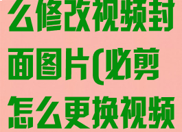 必剪电脑版怎么修改视频封面图片(必剪怎么更换视频封面)