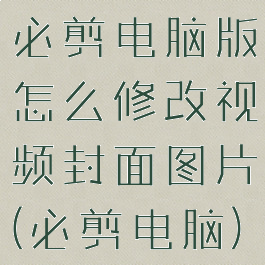 必剪电脑版怎么修改视频封面图片(必剪电脑)