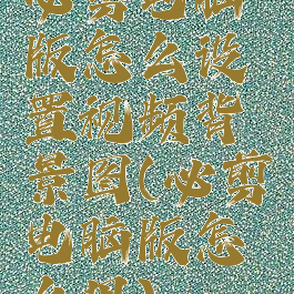 必剪电脑版怎么设置视频背景图(必剪电脑版怎么用)