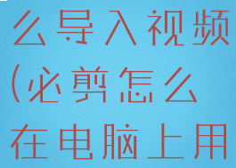 必剪电脑怎么导入视频(必剪怎么在电脑上用)
