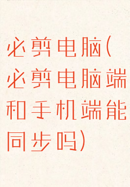 必剪电脑(必剪电脑端和手机端能同步吗)