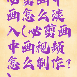 必剪画中画怎么淡入(必剪画中画视频怎么制作?)