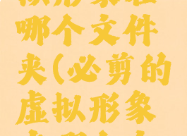 必剪的虚拟形象在哪个文件夹(必剪的虚拟形象在哪个文件夹里面)