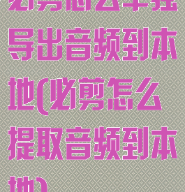 必剪怎么单独导出音频到本地(必剪怎么提取音频到本地)