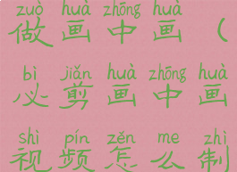 必剪怎么做画中画(必剪画中画视频怎么制作?)