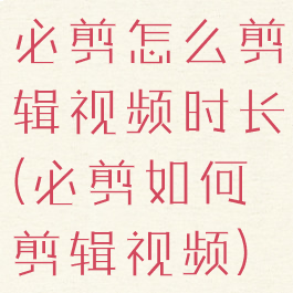 必剪怎么剪辑视频时长(必剪如何剪辑视频)