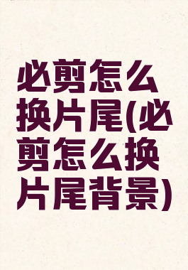 必剪怎么换片尾(必剪怎么换片尾背景)