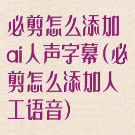 必剪怎么添加ai人声字幕(必剪怎么添加人工语音)