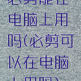 必剪能在电脑上用吗(必剪可以在电脑上用吗)