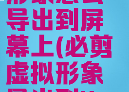 必剪虚拟形象怎么导出到屏幕上(必剪虚拟形象导出到live2d)