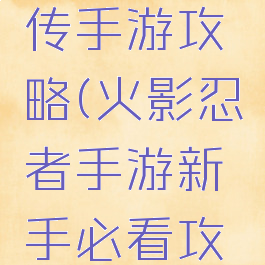 忍者火影传手游攻略(火影忍者手游新手必看攻略)