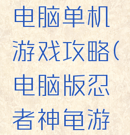 忍者神龟电脑单机游戏攻略(电脑版忍者神龟游戏)