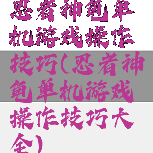 忍者神龟单机游戏操作技巧(忍者神龟单机游戏操作技巧大全)