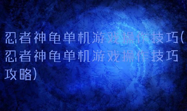 忍者神龟单机游戏操作技巧(忍者神龟单机游戏操作技巧攻略)