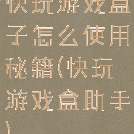 快玩游戏盒子怎么使用秘籍(快玩游戏盒助手)