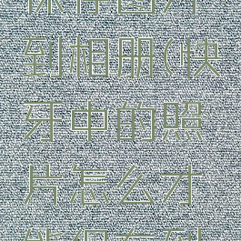 快牙怎么保存图片到相册(快牙中的照片怎么才能保存到相册中)