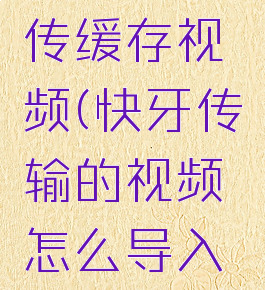 快牙怎么传缓存视频(快牙传输的视频怎么导入到相册)