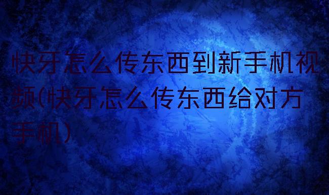 快牙怎么传东西到新手机视频(快牙怎么传东西给对方手机)