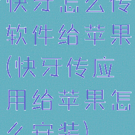 快牙怎么传软件给苹果(快牙传应用给苹果怎么安装)