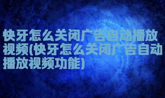 快牙怎么关闭广告自动播放视频(快牙怎么关闭广告自动播放视频功能)