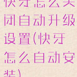 快牙怎么关闭自动升级设置(快牙怎么自动安装)