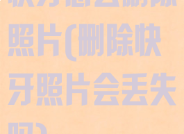 快牙怎么删除照片(删除快牙照片会丢失吗)