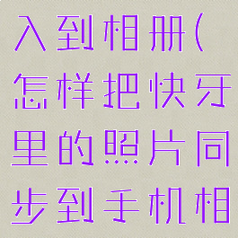 快牙怎么导入到相册(怎样把快牙里的照片同步到手机相册)