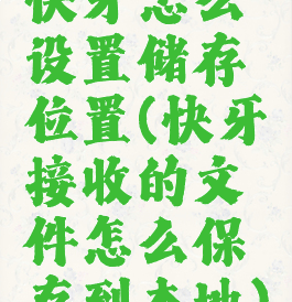 快牙怎么设置储存位置(快牙接收的文件怎么保存到本地)