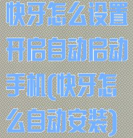 快牙怎么设置开启自动启动手机(快牙怎么自动安装)