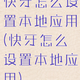 快牙怎么设置本地应用(快牙怎么设置本地应用)