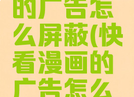 快看漫画的广告怎么屏蔽(快看漫画的广告怎么关闭)