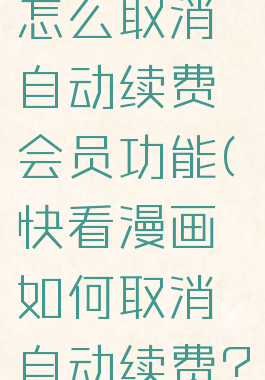 快看漫画怎么取消自动续费会员功能(快看漫画如何取消自动续费?)