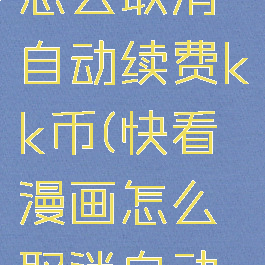 快看漫画怎么取消自动续费kk币(快看漫画怎么取消自动扣费)