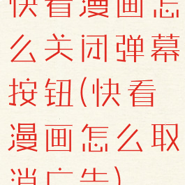快看漫画怎么关闭弹幕按钮(快看漫画怎么取消广告)