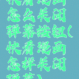 快看漫画怎么关闭弹幕按钮(快看漫画怎样关闭弹幕)