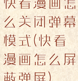 快看漫画怎么关闭弹幕模式(快看漫画怎么屏蔽弹屏)