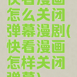 快看漫画怎么关闭弹幕漫剧(快看漫画怎样关闭弹幕)