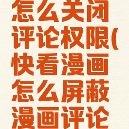 快看漫画怎么关闭评论权限(快看漫画怎么屏蔽漫画评论区)