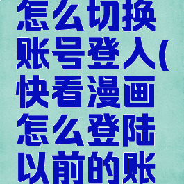 快看漫画怎么切换账号登入(快看漫画怎么登陆以前的账号)