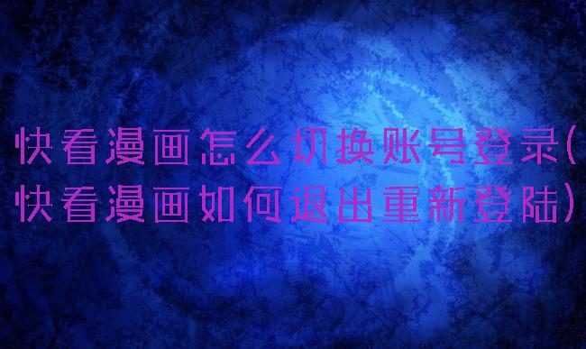 快看漫画怎么切换账号登录(快看漫画如何退出重新登陆)