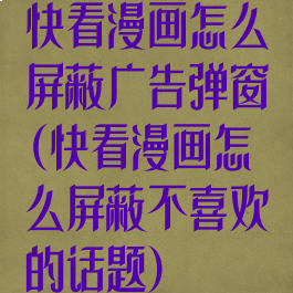 快看漫画怎么屏蔽广告弹窗(快看漫画怎么屏蔽不喜欢的话题)