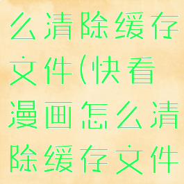 快看漫画怎么清除缓存文件(快看漫画怎么清除缓存文件记录)