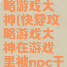 快穿之攻略游戏大神(快穿攻略游戏大神在游戏里被npc干)