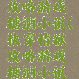 快穿情欲攻略游戏糖酒小说(快穿情欲攻略游戏糖酒小说免费阅读)