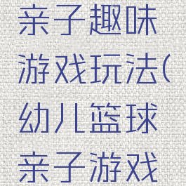 快乐篮球亲子趣味游戏玩法(幼儿篮球亲子游戏玩法)